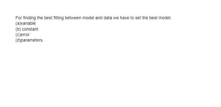 For finding the best fitting between model and data we have to set the best model.
(a)variable
(b) constant
(C)error
(d)parameters.
