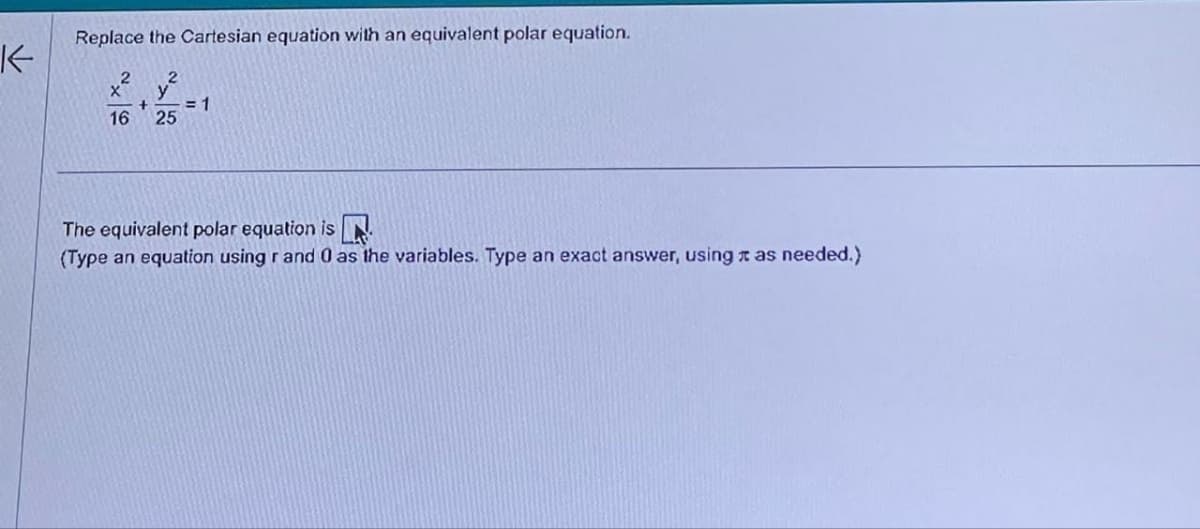 K
Replace the Cartesian equation with an equivalent polar equation.
2
16 25
SSASSIZDEN
= 1
The equivalent polar equation is
(Type an equation using r and 0 as the variables. Type an exact answer, using as needed.)