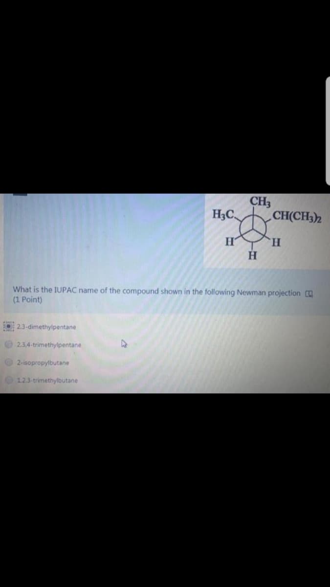 CH3
H3C
CH(CH3)2
H
H.
What is the IUPAC name of the compound shown in the following Newman projection
(1 Point)
O 23-dimethylpentane
2.3,4-trimethylpentane
2-isopropylbutane
123-trimethylbutane
