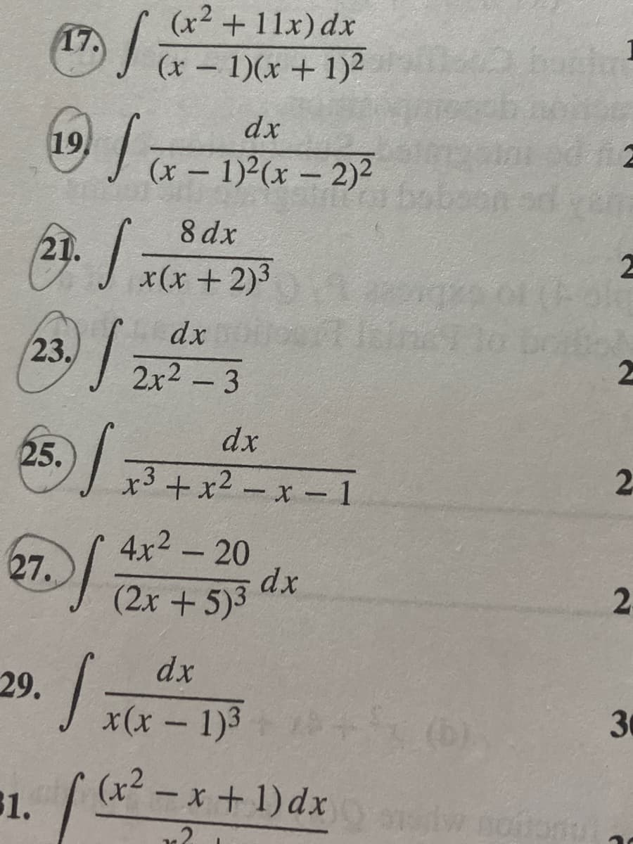 ### Calculus Integral Problems

Below are some integral problems commonly found in calculus courses. These problems are typically solved using various techniques such as partial fraction decomposition, substitution, and integration by parts. Let's explore each integral:

**Problem Set: Indefinite Integrals**

#### Problem 17
\[ \int \frac{(x^2 + 11x) \, dx}{(x-1)(x+1)^2} \]

#### Problem 19
\[ \int \frac{dx}{(x-1)^2 (x-2)^2} \]

#### Problem 21
\[ \int \frac{8 \, dx}{x (x + 2)^3} \]

#### Problem 23
\[ \int \frac{dx}{2x^2 - 3} \]

#### Problem 25
\[ \int \frac{dx}{x^3 + x^2 - x - 1} \]

#### Problem 27
\[ \int \frac{4x^2 - 20}{(2x + 5)^3} \, dx \]

Additional Problems:
#### Problem 29
\[ \int \frac{dx}{x(x-1)^3} \]

#### Problem 31
\[ \int \frac{(x^2 - x + 1) \, dx}{x^2 + 2x + 2} \]

### Explanation and Graphs Explained

There are no graphs or diagrams in this problem set. To solve these types of integrals, you will generally use methods such as partial fraction decomposition (for rational functions), completing the square, trigonometric substitution, or u-substitution. Each integral presents a unique challenge that requires understanding these techniques.