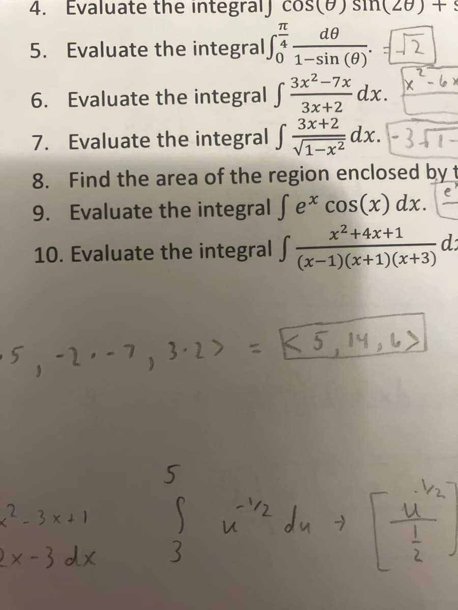 4. Evaluate the integral) cos() sin(28) + S
π de
5. Evaluate the integral 1-sin (0)
3x²-7x
6. Evaluate the integral f
dx.
7. Evaluate the integral f
dx. -357-
e
8. Find the area of the region enclosed by t
9. Evaluate the integral fe* cos(x) dx.
x²+4x+1
10. Evaluate the integral f (x-1)(x+1)(x+3)
-5, -2₁-7, 3·23 = K 5, 14, 6)
2-3x+1
2x-3 dx
5
S
3
и
112
3x+2
3x+2
√1-x²
du >
dz