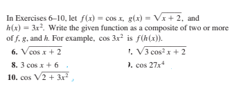 In Exercises 6–10, let f(x) = cos x, g(x) = Vx+ 2, and
h(x) = 3x?. Write the given function as a composite of two or more
of f, g, and h. For example, cos 3x? is f(h(x)).
6. V cos x + 2
1. V3 cos?x + 2
8. 3 cos x + 6
). cos 27x*
10. cos V2 + 3x²,
