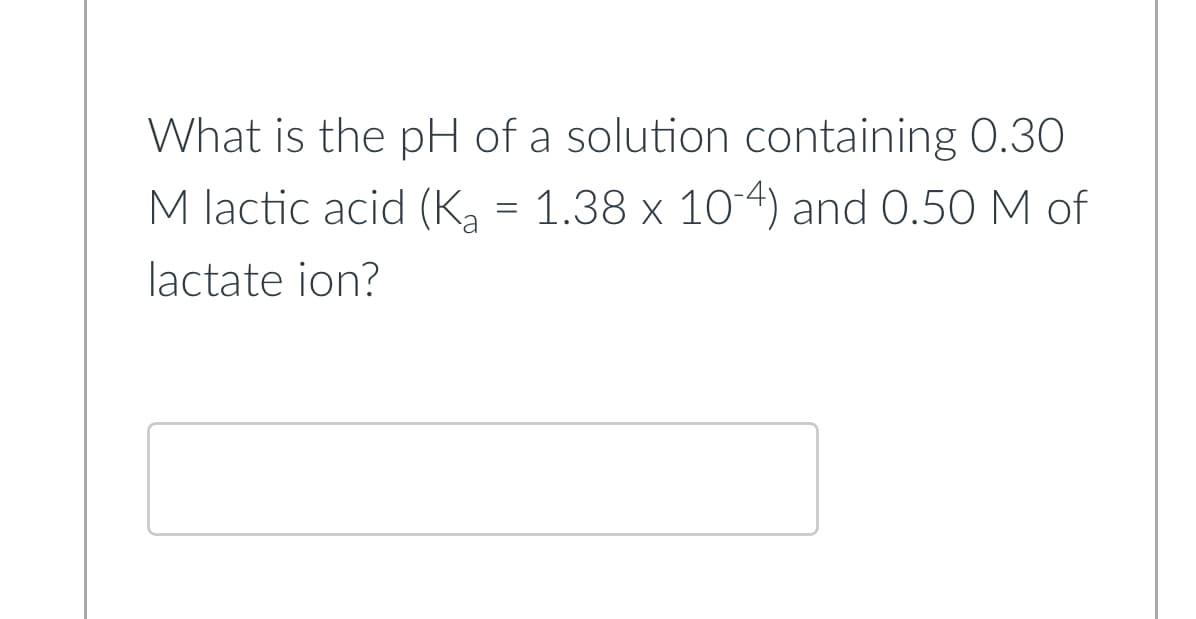 What is the pH of a solution containing 0.30
M lactic acid (K₂ = 1.38 x 10-4) and 0.50 M of
lactate ion?