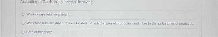 According to Garrison, an increase in saving
O Will increase total investment
O Will cause less investment to be allocated to the late stages of production and more to the early stages of production
O Both of the above