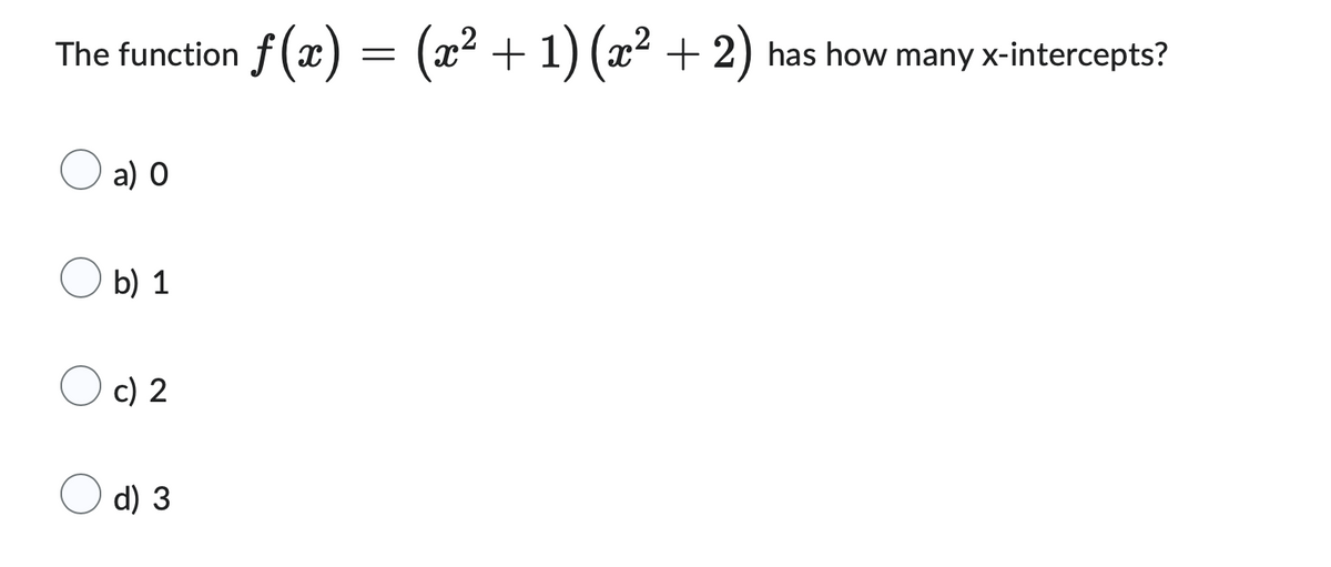 The function f(x) = (x² + 1) (x² + 2) has how many x-intercepts?
a) 0
b) 1
c) 2
d) 3