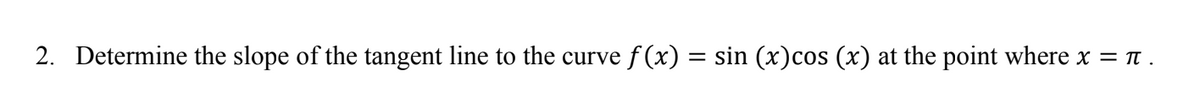 2. Determine the slope of the tangent line to the curve f (x) = sin (x)cos (x) at the point where x = T .
