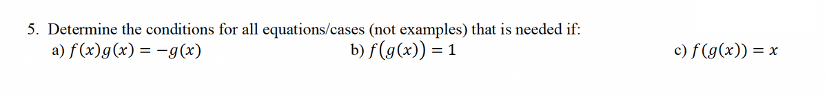 5. Determine the conditions for all equations/cases (not examples) that is needed if:
a) f(x)g(x) = −g(x)
b) f(g(x)) = 1
c) f(g(x)) = x