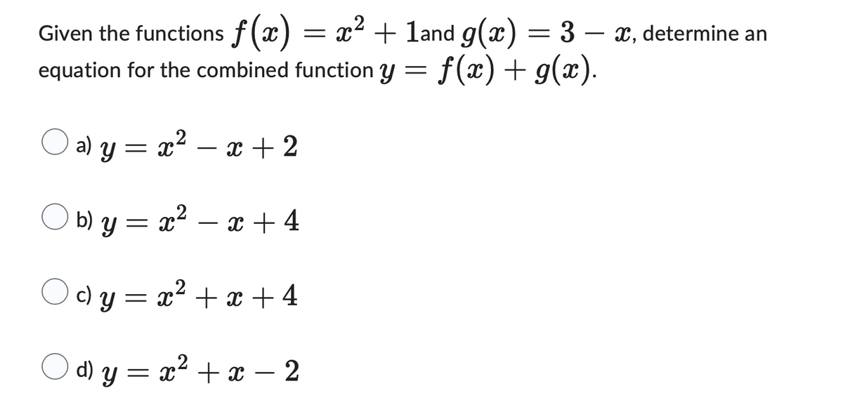 Given the functions f(x) = x² + 1and g(x) = 3 − x, determine an
equation for the combined function y = f(x) + g(x).
a) y = x² = x + 2
Ob) y=x²-x +4
c) y = x² + x + 4
cો
d) y = x² + x - 2
O a)