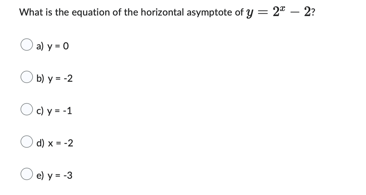 What is the equation of the horizontal asymptote of y = 2* — 2?
a) y = 0
b) y = -2
c) y = -1
d) x = -2
e) y = -3