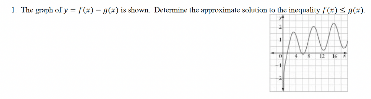 1. The graph of y = f(x) – g(x) is shown. Determine the approximate solution to the inequality f(x) ≤ g(x).
ли
8
12
2
1
0
4
42
16 x