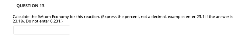 QUESTION 13
Calculate the %Atom Economy for this reaction. (Express the percent, not a decimal. example: enter 23.1 if the answer is
23.1%. Do not enter 0.231.)
