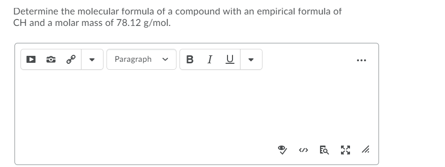 Determine the molecular formula of a compound with an empirical formula of
CH and a molar mass of 78.12 g/mol.
Paragraph
В I
U
...
</>
