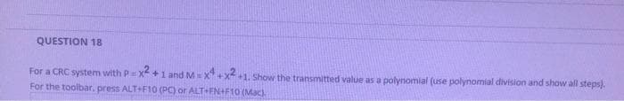 QUESTION 18
For a CRC system with P= x + 1 and M=x
For the toolbar, press ALT+F10 (PC) or ALT+EN+F10 (Mac)
+x+1. Show the transmitted value as a polynomial (use polynomial division and show all steps).
