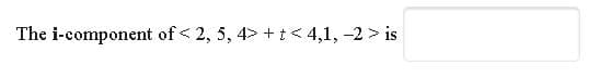 The i-component of < 2, 5, 4> + t< 4,1, -2 > is
