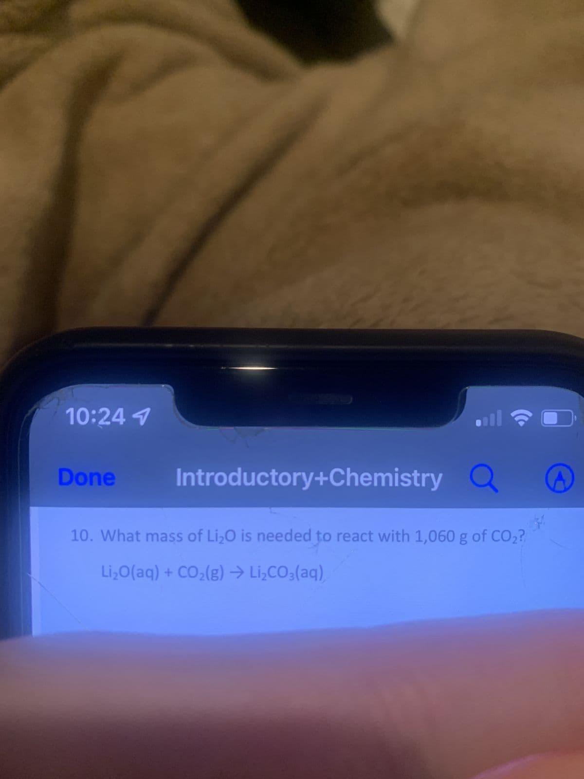 10:24 1
Done
Introductory+Chemistry
ill
a
10. What mass of Li₂O is needed to react with 1,060 g of CO₂?
Li₂O(aq) + CO₂(g) → Li₂CO3(aq),