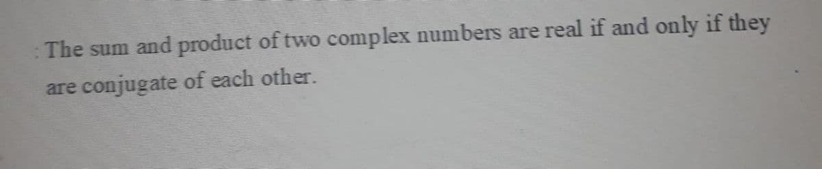 The sum and product of two complex numbers are real if and only if they
are conjugate of each other.
