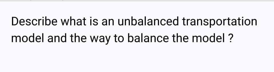 Describe what is an unbalanced transportation
model and the way to balance the model ?
