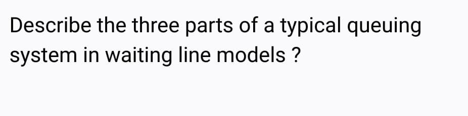 Describe the three parts of a typical queuing
system in waiting line models ?
