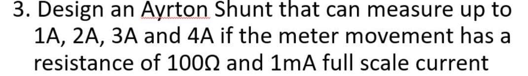 3. Design an Ayrton Shunt that can measure up to
1A, 2A, 3A and 4A if the meter movement has a
resistance of 1000 and 1mA full scale current
