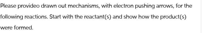 Please provideo drawn out mechanisms, with electron pushing arrows, for the
following reactions. Start with the reactant(s) and show how the product(s)
were formed.