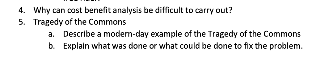 4. Why can cost benefit analysis be difficult to carry out?
5. Tragedy of the Commons
Describe a modern-day example of the Tragedy of the Commons
b. Explain what was done or what could be done to fix the problem.
а.
