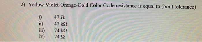 2) Yellow-Violet-Orange-Gold Color Code resistance is equal to (omit tolerance)
i)
ii)
111)
iv)
47 Ω
47 ΚΩ
74 ΚΩ
74Ω