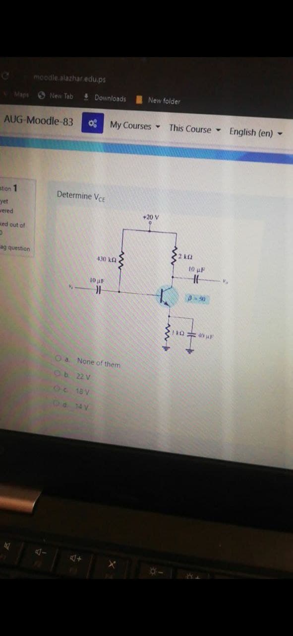 moodle.alazhar.edu.ps
VMaps
6 New Tab
&Downloads
New folder
AUG-Moodle-83
My Courses -
This Course
English (en) -
ston 1
Determine VCE
yet
wered
+20 V
ked out of
ag question
2 k2
430 ka
10 uF
10 uF
10 40 juF
Oa None of them
Ob 22 V
Oc 18 V
Oa 14 V
