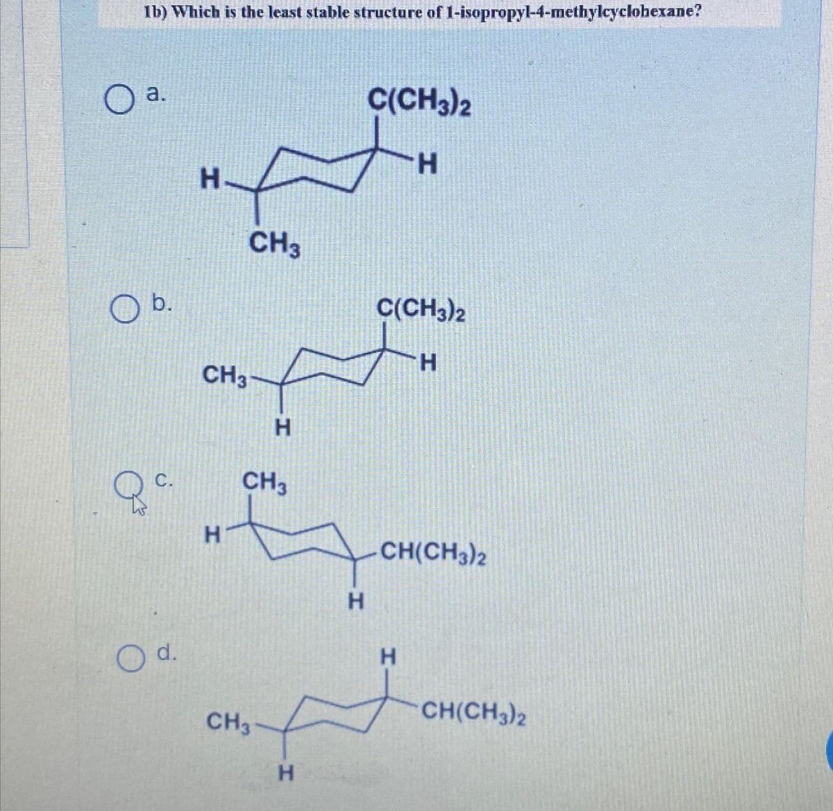 O
1b) Which is the least stable structure of 1-isopropyl-4-methylcyclohexane?
a.
O b.
C.
qa
O d.
H₂
CH3
H
CH3
H
CH3
CH3
H
H
C(CH3)2
H
C(CH3)2
H
CH(CH3)2
H
CH(CH3)2