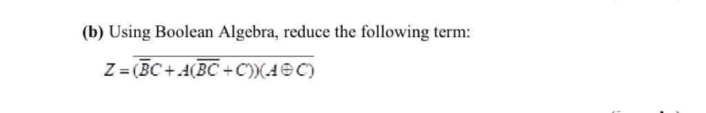 (b) Using Boolean Algebra, reduce the following term:
Z = (BC + A(BC +C))(4eC)
