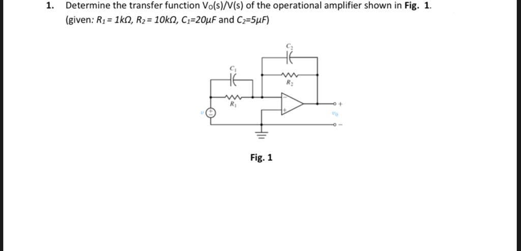 1.
Determine the transfer function Vo(s)/V(s) of the operational amplifier shown in Fig. 1.
(given: R1 = 1kn, R2= 10kn, C1=20µF and C2=5µF)
C
R:
Fig. 1
