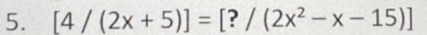 5. [4/ (2x + 5)] = [? / (2x² – x – 15)]
