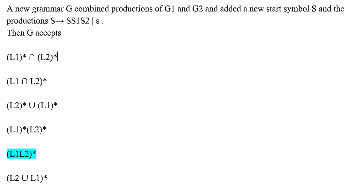 A new grammar G combined productions of G1 and G2 and added a new start symbol S and the
productions S→ SS1S2 | ɛ .
Then G accepts
(L1)* N (L2)*|
(L1 N L2)*
(L2)* U (L1)*
(L1)*(L2)*
(LIL2)*
(L2 U L1)*
