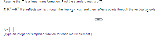 Assume that T is a linear transformation. Find the standard matrix of T.
T: R² R² first reflects points through the line x₂ = -x₁ and then reflects points through the vertical x₂-axis.
A=
(Type an integer or simplified fraction for each matrix element.)