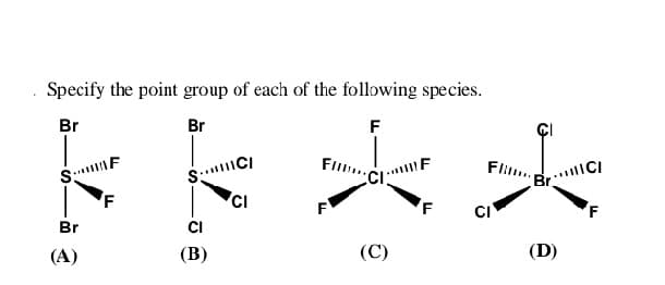 . Specify the point group of each of the following species.
Br
Br
F
Fl.
Fli.
Br CI
CI
F
Br
CI
(A)
(В)
(C)
(D)
