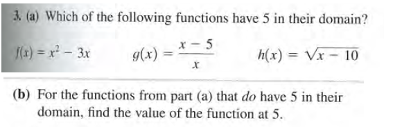 3. (a) Which of the following functions have 5 in their domain?
(x) = x? - 3x
x - 5
g(x) =
h(x) = Vx – 10
%3D
(b) For the functions from part (a) that do have 5 in their
domain, find the value of the function at 5.
