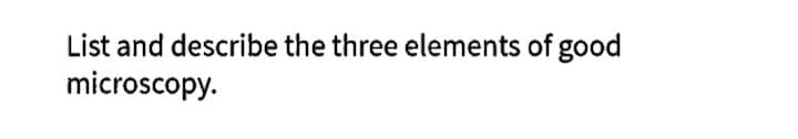 List and describe the three elements of good
microscopy.
