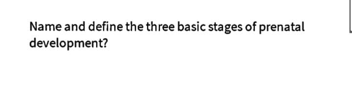 Name and define the three basic stages of prenatal
development?
