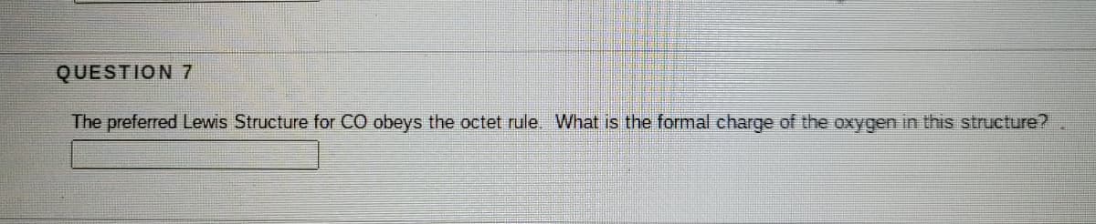 QUESTION 7
The preferred Lewis Structure for CO obeys the octet rule, What is the formal charge of the oxygen in this structure?
