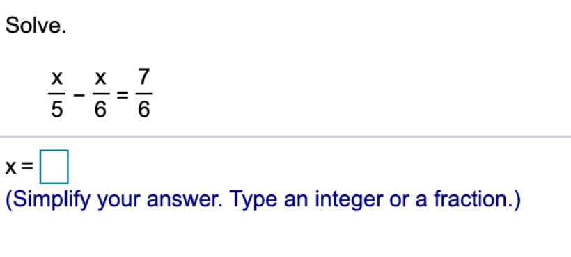 Solve.
X
7
5 6 6
X =
(Simplify your answer. Type an integer or a fraction.)
