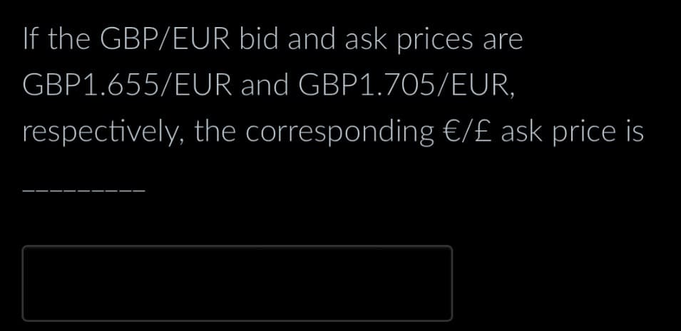 If the GBP/EUR bid and ask prices are
GBP1.655/EUR and GBP1.705/EUR,
respectively, the corresponding €/£ ask price is