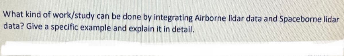 What kind of work/study can be done by integrating Airborne lidar data and Spaceborne lidar
data? Give a specific example and explain it in detail.
