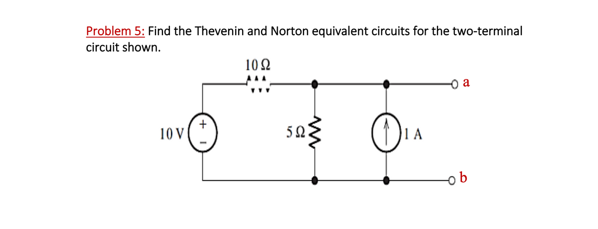 Problem 5: Find the Thevenin and Norton equivalent circuits for the two-terminal
circuit shown.
1092
10 V
+
5Ω
O
1 A
a
b