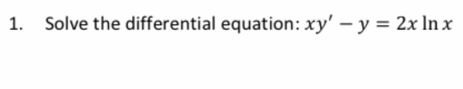 1. Solve the differential equation: xy' – y = 2x ln x
