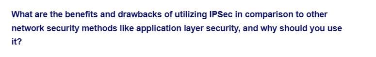 What are the benefits and drawbacks of utilizing IPSec in comparison to other
network security methods like application layer security, and why should you use
it?