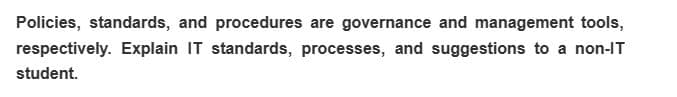 Policies, standards, and procedures are governance and management tools,
respectively. Explain IT standards, processes, and suggestions to a non-IT
student.