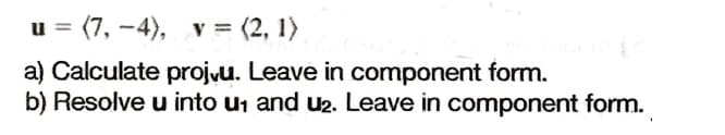 u =
(7, -4), v = (2, 1)
a) Calculate projvu. Leave in component form.
b) Resolve u into u1 and u2. Leave in component form.
