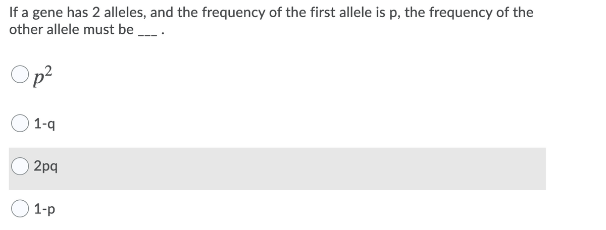 If a gene has 2 alleles, and the frequency of the first allele is p, the frequency of the
other allele must be
p²
1-q
2pq
1-p

