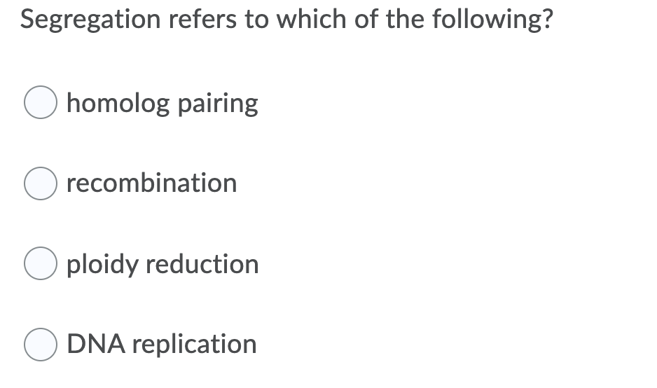 Segregation refers to which of the following?
homolog pairing
O recombination
ploidy reduction
DNA replication
