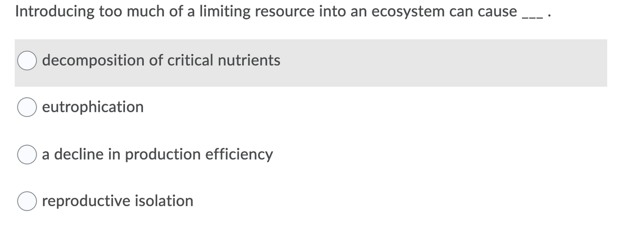 Introducing t0o much of a limiting resource into an ecosystem can cause __ .
decomposition of critical nutrients
eutrophication
a decline in production efficiency
reproductive isolation
