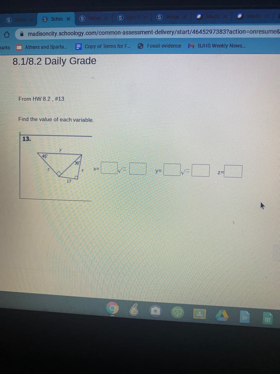 S SdhocX
S Schoc X
S SchocX
S Wee x .
Madis X
A madisoncity.schoology.com/common-assessment-delivery/start/4645297383?action3Donresume&
narks
I Athens and Sparta.
E Copy of Terms for F...
6 Fossil evidence M BJHS Weekly News.
8.1/8.2 Daily Grade
From HW 8.2 , #13
Find the value of each variable.
13.
45
30
x=
y=
17
